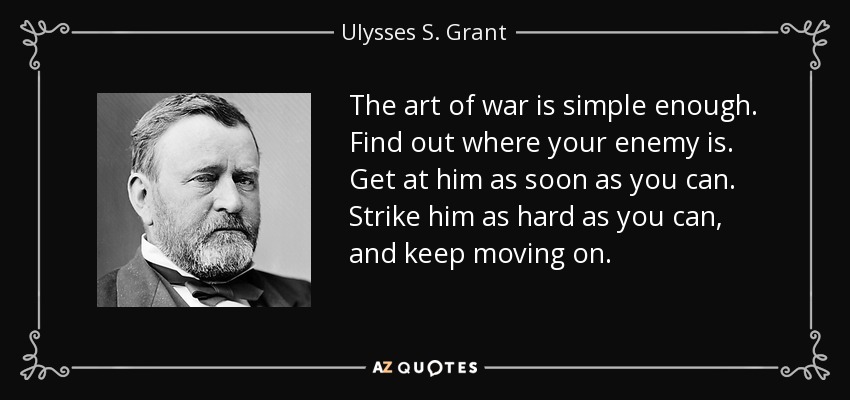 The art of war is simple enough. Find out where your enemy is. Get at him as soon as you can. Strike him as hard as you can, and keep moving on. - Ulysses S. Grant