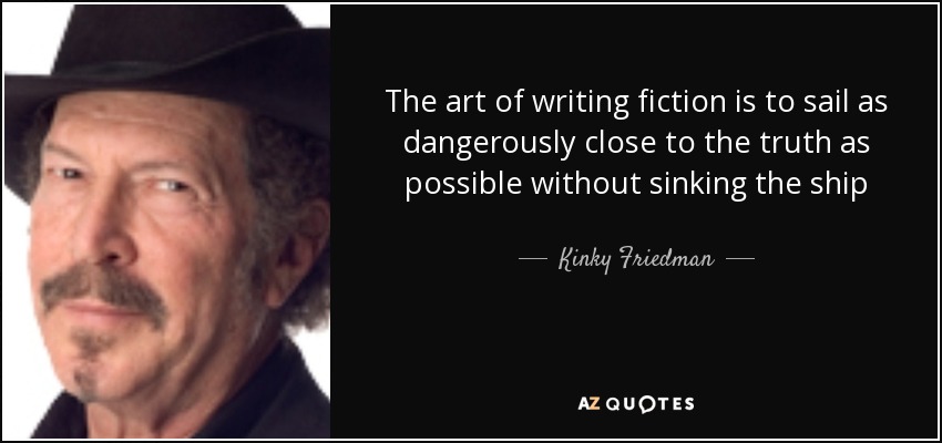 The art of writing fiction is to sail as dangerously close to the truth as possible without sinking the ship - Kinky Friedman