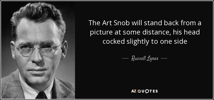 The Art Snob will stand back from a picture at some distance, his head cocked slightly to one side - Russell Lynes