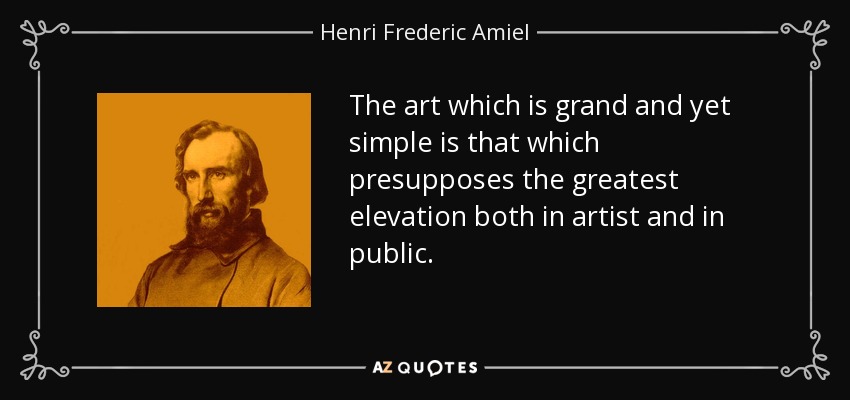 The art which is grand and yet simple is that which presupposes the greatest elevation both in artist and in public. - Henri Frederic Amiel