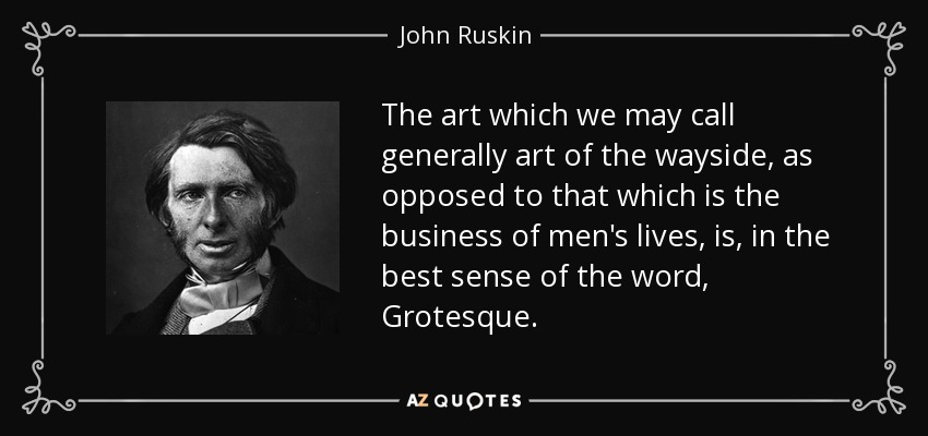 The art which we may call generally art of the wayside, as opposed to that which is the business of men's lives, is, in the best sense of the word, Grotesque. - John Ruskin