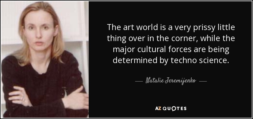 The art world is a very prissy little thing over in the corner, while the major cultural forces are being determined by techno science. - Natalie Jeremijenko