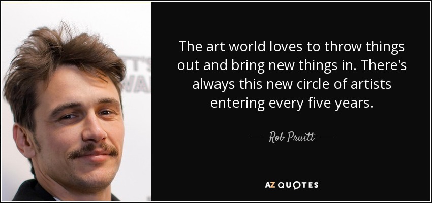 The art world loves to throw things out and bring new things in. There's always this new circle of artists entering every five years. - Rob Pruitt