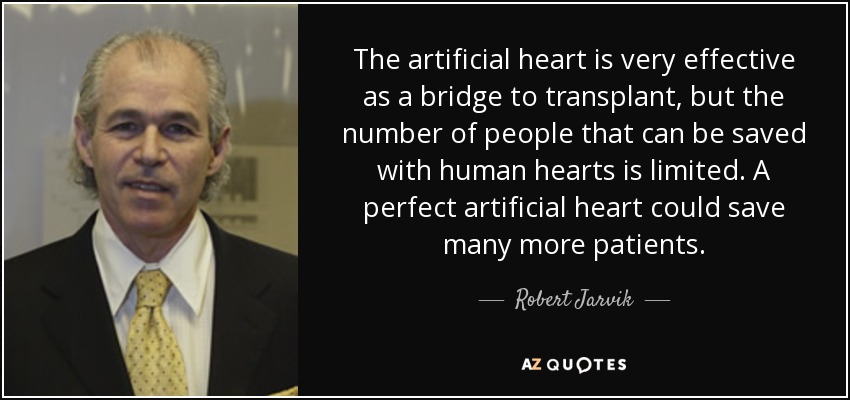 The artificial heart is very effective as a bridge to transplant, but the number of people that can be saved with human hearts is limited. A perfect artificial heart could save many more patients. - Robert Jarvik