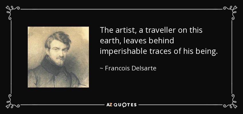 The artist, a traveller on this earth, leaves behind imperishable traces of his being. - Francois Delsarte
