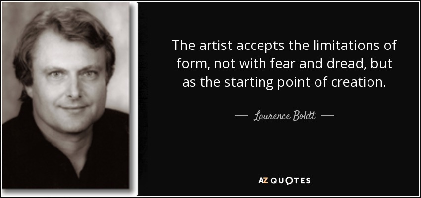 The artist accepts the limitations of form, not with fear and dread, but as the starting point of creation. - Laurence Boldt