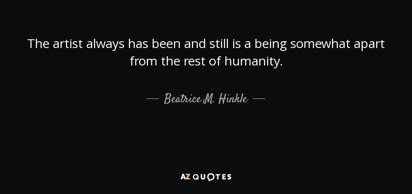 The artist always has been and still is a being somewhat apart from the rest of humanity. - Beatrice M. Hinkle