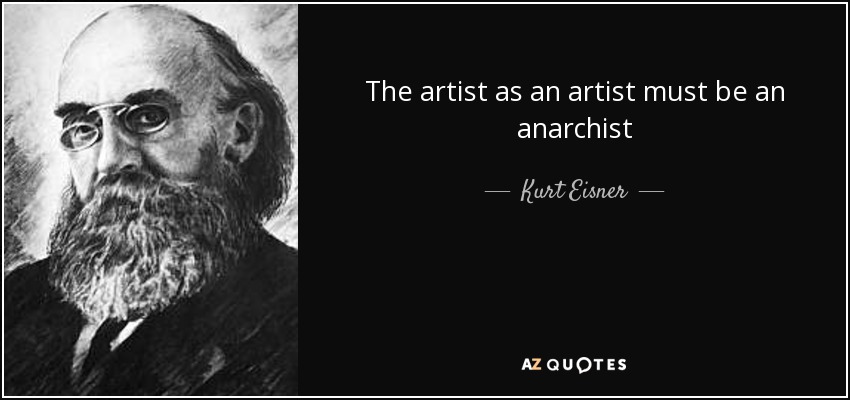 The artist as an artist must be an anarchist - Kurt Eisner