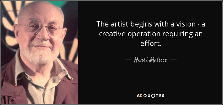 The artist begins with a vision - a creative operation requiring an effort. - Henri Matisse