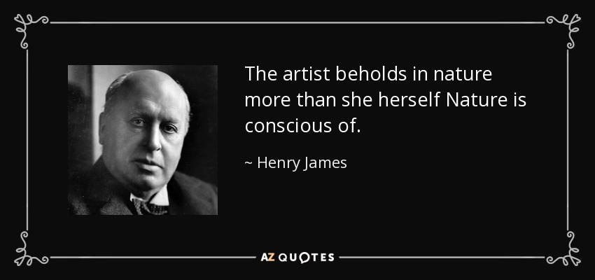 The artist beholds in nature more than she herself Nature is conscious of. - Henry James