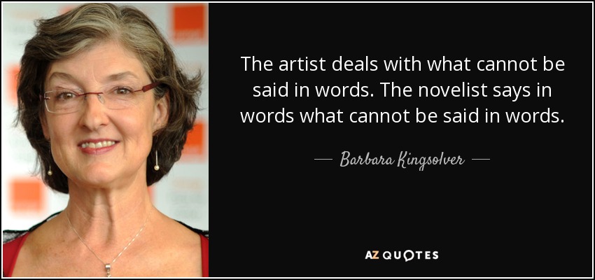 The artist deals with what cannot be said in words. The novelist says in words what cannot be said in words. - Barbara Kingsolver