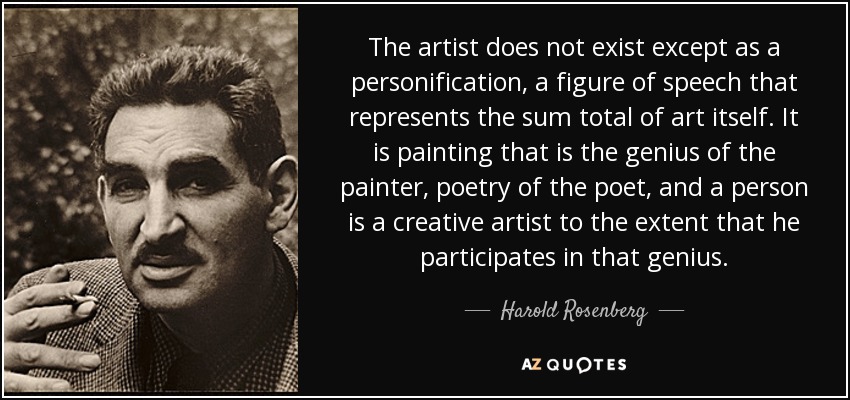 The artist does not exist except as a personification, a figure of speech that represents the sum total of art itself. It is painting that is the genius of the painter, poetry of the poet, and a person is a creative artist to the extent that he participates in that genius. - Harold Rosenberg