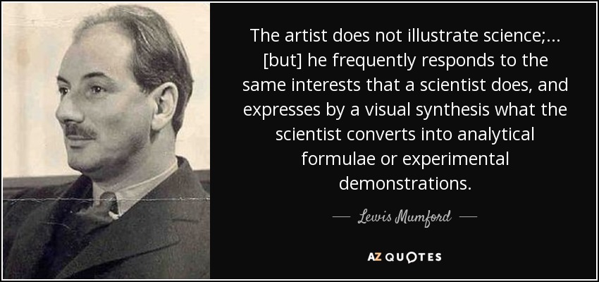The artist does not illustrate science; ... [but] he frequently responds to the same interests that a scientist does, and expresses by a visual synthesis what the scientist converts into analytical formulae or experimental demonstrations. - Lewis Mumford