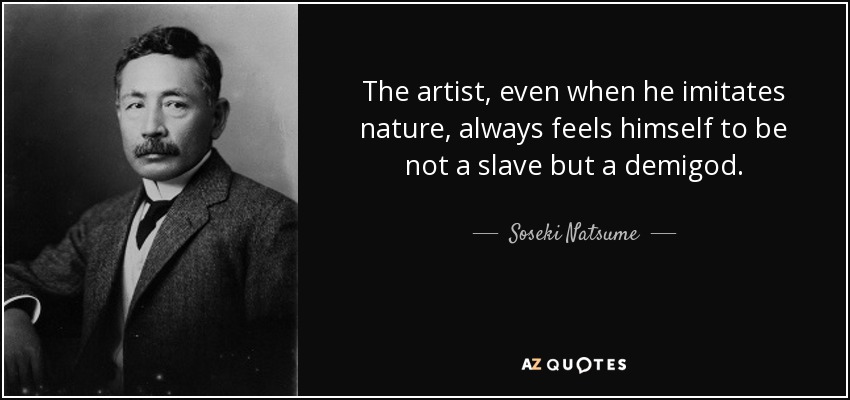 The artist, even when he imitates nature, always feels himself to be not a slave but a demigod. - Soseki Natsume