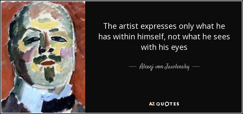 The artist expresses only what he has within himself, not what he sees with his eyes - Alexej von Jawlensky