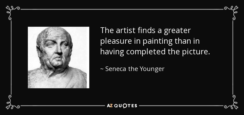 The artist finds a greater pleasure in painting than in having completed the picture. - Seneca the Younger