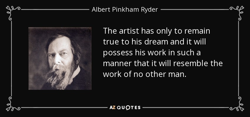 The artist has only to remain true to his dream and it will possess his work in such a manner that it will resemble the work of no other man. - Albert Pinkham Ryder
