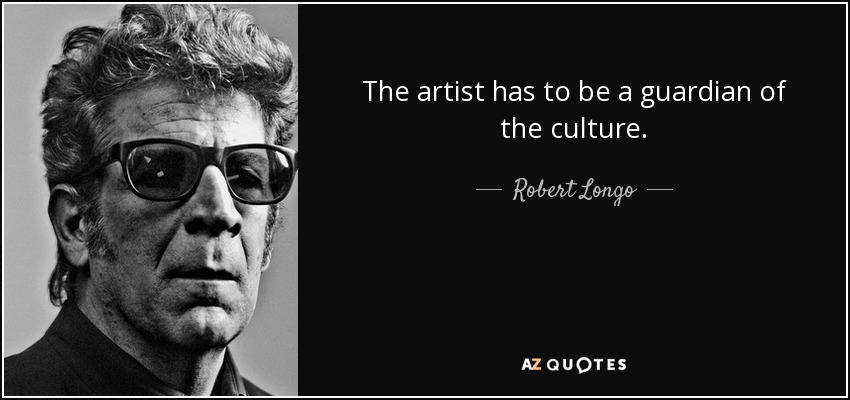 The artist has to be a guardian of the culture. - Robert Longo