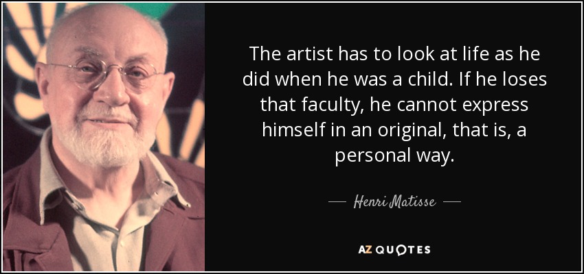 The artist has to look at life as he did when he was a child. If he loses that faculty, he cannot express himself in an original, that is, a personal way. - Henri Matisse