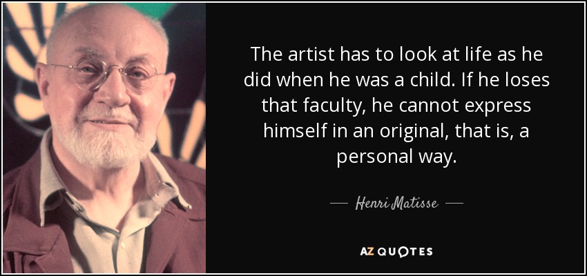 The artist has to look at life as he did when he was a child. If he loses that faculty, he cannot express himself in an original, that is, a personal way. - Henri Matisse