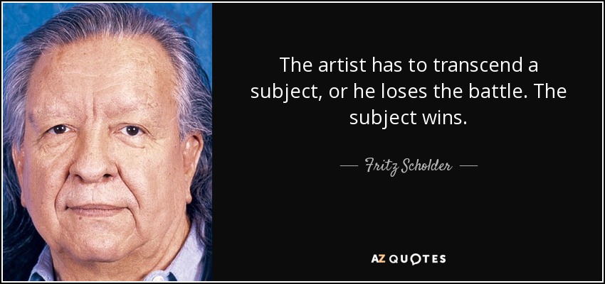 The artist has to transcend a subject, or he loses the battle. The subject wins. - Fritz Scholder