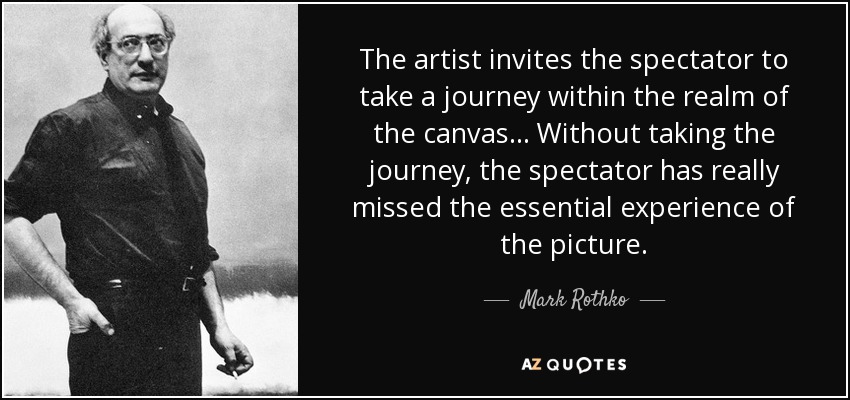 The artist invites the spectator to take a journey within the realm of the canvas... Without taking the journey, the spectator has really missed the essential experience of the picture. - Mark Rothko