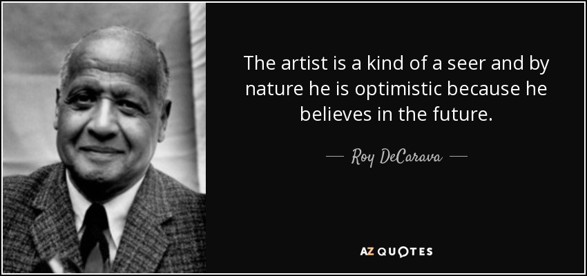 The artist is a kind of a seer and by nature he is optimistic because he believes in the future. - Roy DeCarava