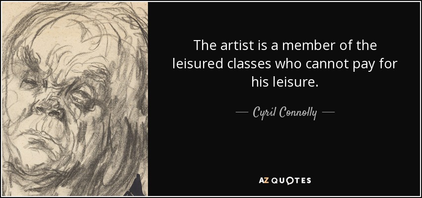 The artist is a member of the leisured classes who cannot pay for his leisure. - Cyril Connolly