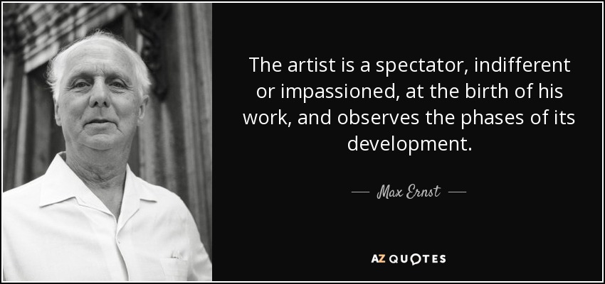 The artist is a spectator, indifferent or impassioned, at the birth of his work, and observes the phases of its development. - Max Ernst