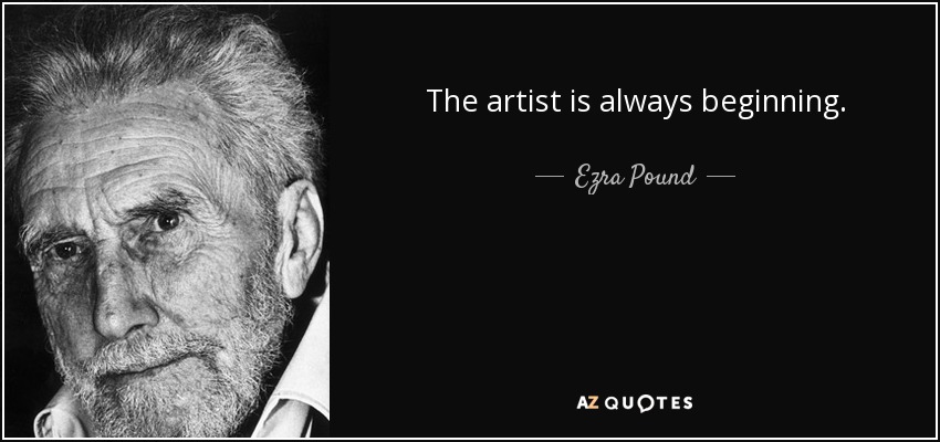 The artist is always beginning. - Ezra Pound