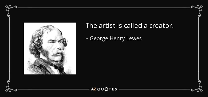 The artist is called a creator. - George Henry Lewes
