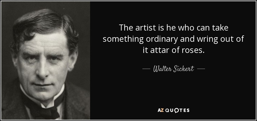The artist is he who can take something ordinary and wring out of it attar of roses. - Walter Sickert