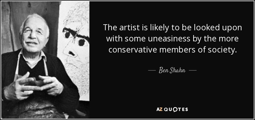 The artist is likely to be looked upon with some uneasiness by the more conservative members of society. - Ben Shahn