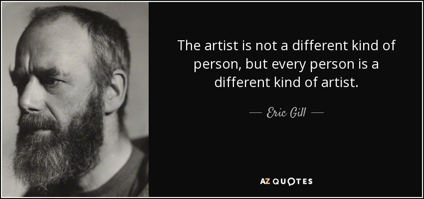 The artist is not a different kind of person, but every person is a different kind of artist. - Eric Gill