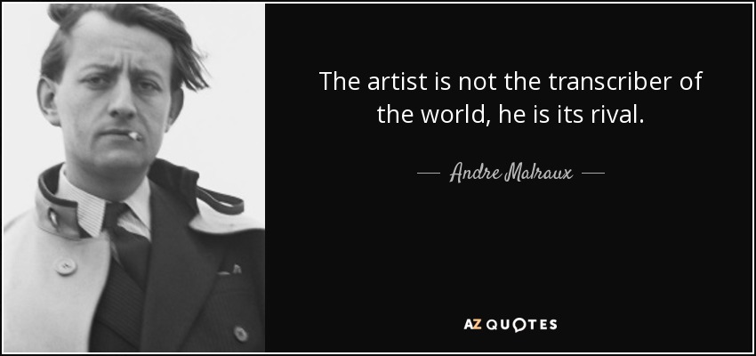 The artist is not the transcriber of the world, he is its rival. - Andre Malraux