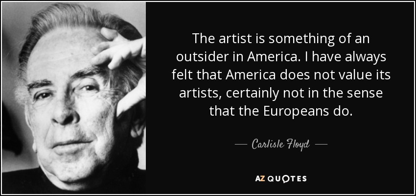 The artist is something of an outsider in America. I have always felt that America does not value its artists, certainly not in the sense that the Europeans do. - Carlisle Floyd