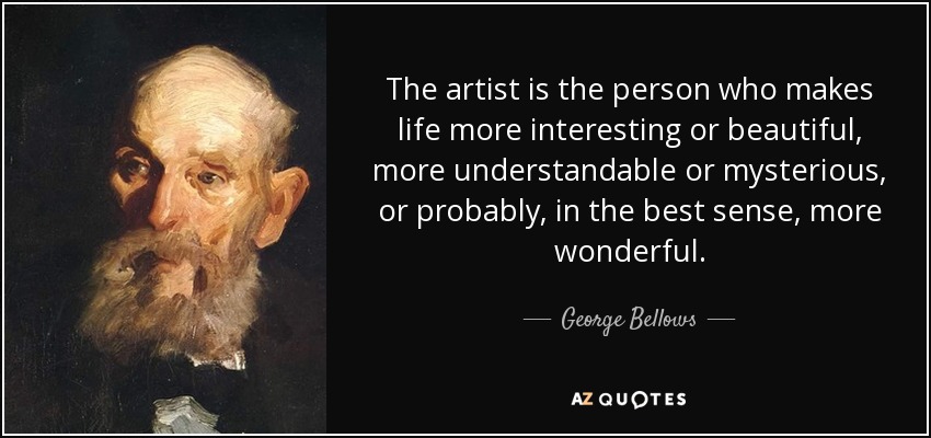 The artist is the person who makes life more interesting or beautiful, more understandable or mysterious, or probably, in the best sense, more wonderful. - George Bellows