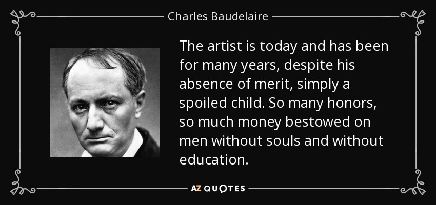 The artist is today and has been for many years, despite his absence of merit, simply a spoiled child. So many honors, so much money bestowed on men without souls and without education. - Charles Baudelaire