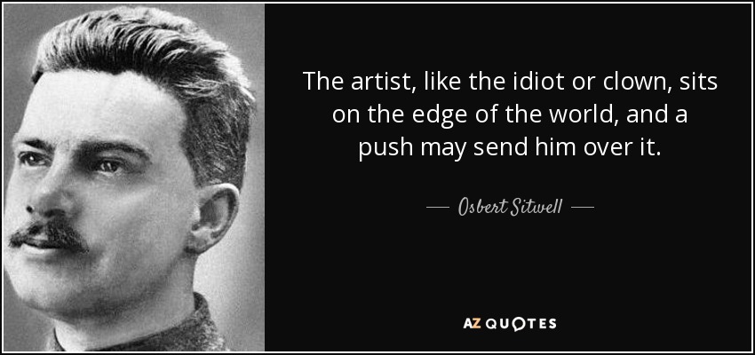The artist, like the idiot or clown, sits on the edge of the world, and a push may send him over it. - Osbert Sitwell