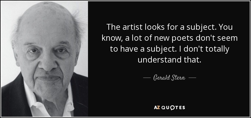The artist looks for a subject. You know, a lot of new poets don't seem to have a subject. I don't totally understand that. - Gerald Stern