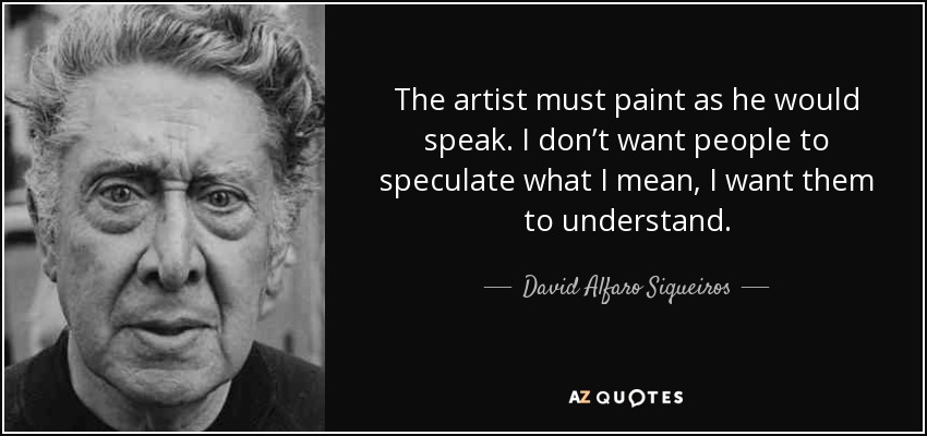 The artist must paint as he would speak. I don’t want people to speculate what I mean, I want them to understand. - David Alfaro Siqueiros