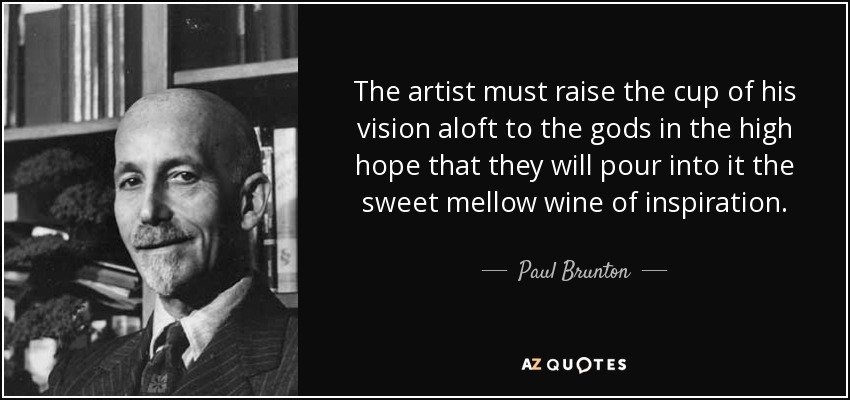 The artist must raise the cup of his vision aloft to the gods in the high hope that they will pour into it the sweet mellow wine of inspiration. - Paul Brunton
