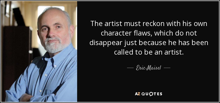 The artist must reckon with his own character flaws, which do not disappear just because he has been called to be an artist. - Eric Maisel