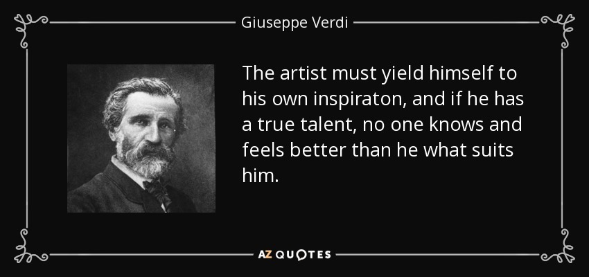 The artist must yield himself to his own inspiraton, and if he has a true talent, no one knows and feels better than he what suits him. - Giuseppe Verdi