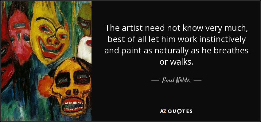 The artist need not know very much, best of all let him work instinctively and paint as naturally as he breathes or walks. - Emil Nolde