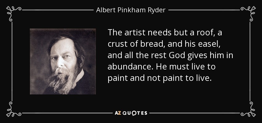 The artist needs but a roof, a crust of bread, and his easel, and all the rest God gives him in abundance. He must live to paint and not paint to live. - Albert Pinkham Ryder