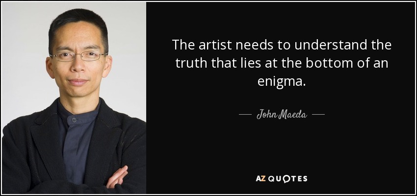 The artist needs to understand the truth that lies at the bottom of an enigma. - John Maeda