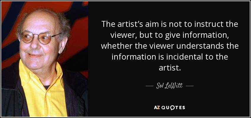 The artist’s aim is not to instruct the viewer, but to give information, whether the viewer understands the information is incidental to the artist. - Sol LeWitt