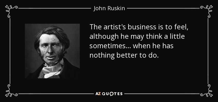 The artist's business is to feel, although he may think a little sometimes... when he has nothing better to do. - John Ruskin