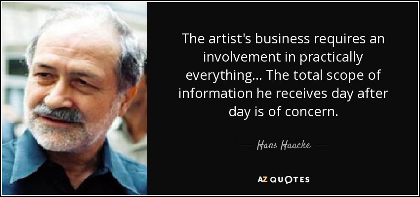The artist's business requires an involvement in practically everything... The total scope of information he receives day after day is of concern. - Hans Haacke